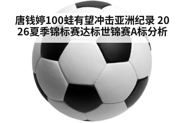 唐钱婷100蛙有望冲击亚洲纪录 2026夏季锦标赛达标世锦赛A标分析