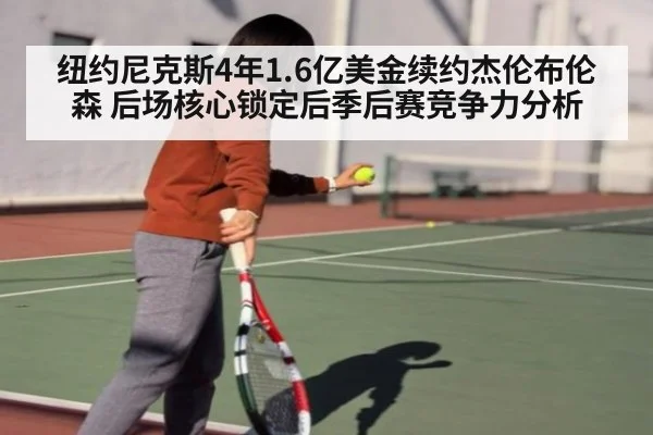 纽约尼克斯4年1.6亿美金续约杰伦布伦森 后场核心锁定后季后赛竞争力分析