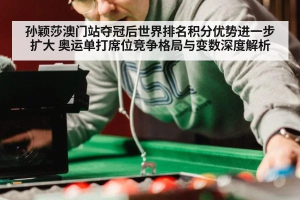 孙颖莎澳门站夺冠后世界排名积分优势进一步扩大 奥运单打席位竞争格局与变数深度解析