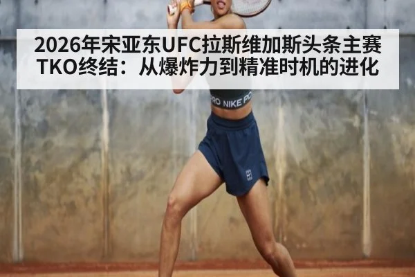 2026年宋亚东UFC拉斯维加斯头条主赛TKO终结:从爆炸力到精准时机的进化