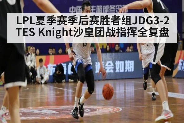 LPL夏季赛季后赛胜者组JDG3-2TES Knight沙皇团战指挥全复盘