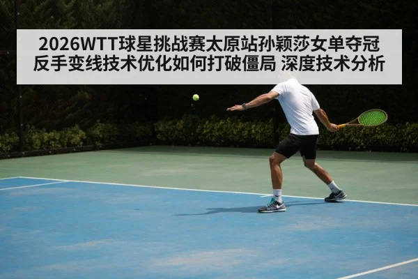 2026WTT球星挑战赛太原站孙颖莎女单夺冠 反手变线技术优化如何打破僵局 深度技术分析