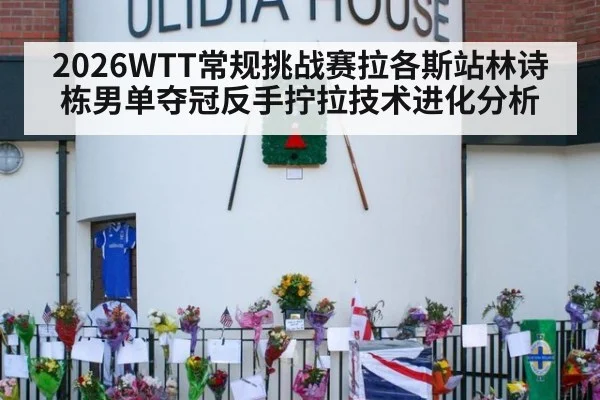 2026WTT常规挑战赛拉各斯站林诗栋男单夺冠反手拧拉技术进化分析