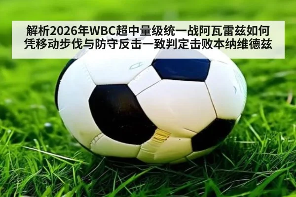 解析2026年WBC超中量级统一战阿瓦雷兹如何凭移动步伐与防守反击一致判定击败本纳维德兹