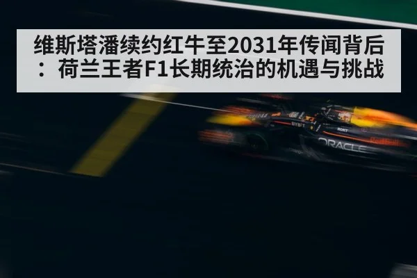 维斯塔潘续约红牛至2031年传闻背后:荷兰王者F1长期统治的机遇与挑战