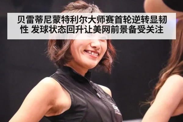 贝雷蒂尼蒙特利尔大师赛首轮逆转显韧性 发球状态回升让美网前景备受关注
