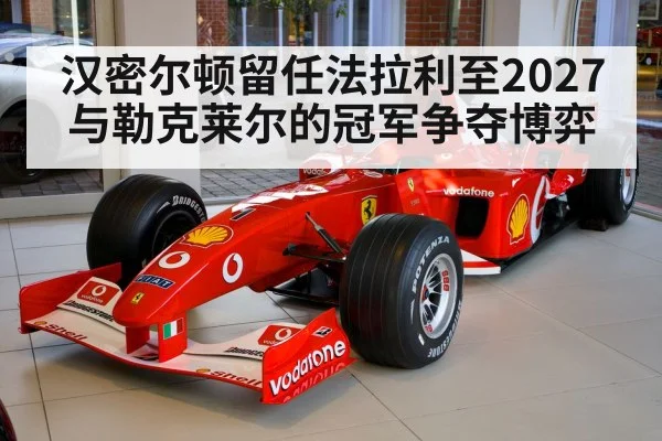 汉密尔顿留任法拉利至2027 与勒克莱尔的冠军争夺博弈
